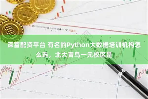 深富配资平台 有名的Python大数据培训机构怎么选，北大青鸟一元校区是