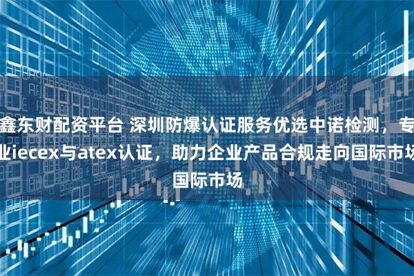 鑫东财配资平台 深圳防爆认证服务优选中诺检测，专业iecex与atex认证，助力企业产品合规走向国际市场