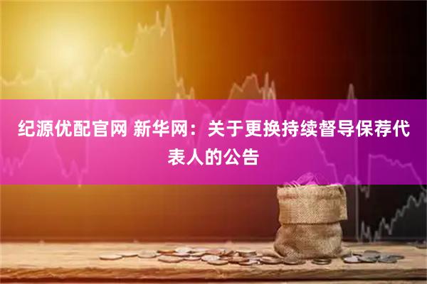 纪源优配官网 新华网：关于更换持续督导保荐代表人的公告