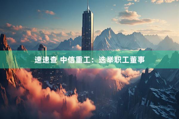 速速查 中信重工：选举职工董事