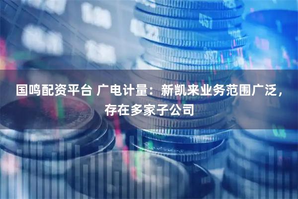 国鸣配资平台 广电计量：新凯来业务范围广泛，存在多家子公司