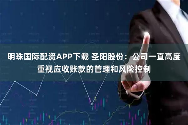 明珠国际配资APP下载 圣阳股份：公司一直高度重视应收账款的管理和风险控制