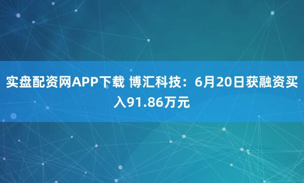 实盘配资网APP下载 博汇科技：6月20日获融资买入91.86万元