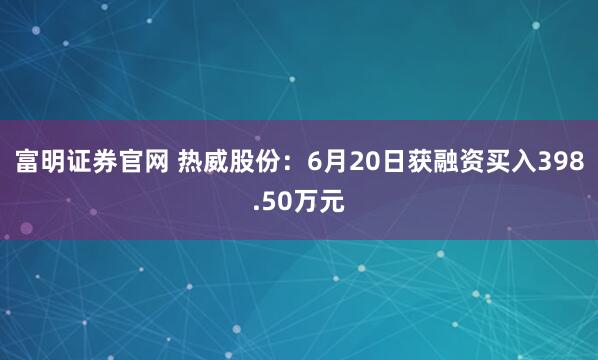 富明证券官网 热威股份：6月20日获融资买入398.50万元
