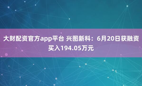 大财配资官方app平台 兴图新科：6月20日获融资买入194.05万元