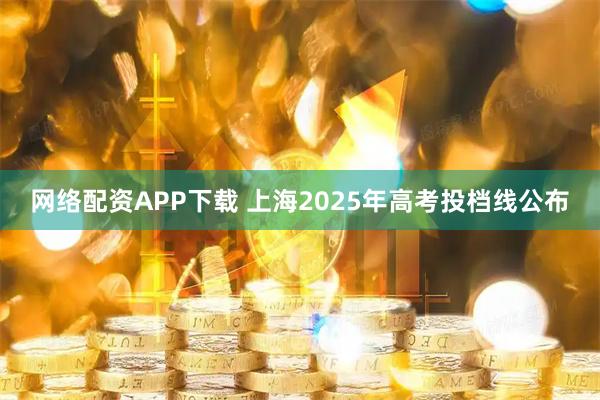 网络配资APP下载 上海2025年高考投档线公布