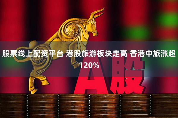 股票线上配资平台 港股旅游板块走高 香港中旅涨超120%