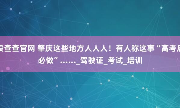 投查查官网 肇庆这些地方人人人！有人称这事“高考后必做”......_驾驶证_考试_培训