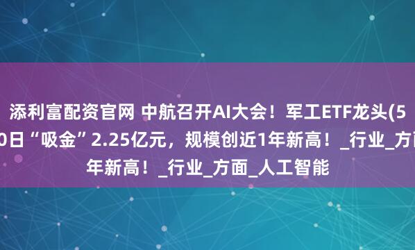 添利富配资官网 中航召开AI大会！军工ETF龙头(512680)近10日“吸金”2.25亿元，规模创近1年新高！_行业_方面_人工智能