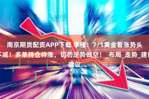 南京期货配资APP下载 李槿：7/1黄金看涨势头不减！多单持仓待涨，切勿逆势做空！_布局_走势_建议