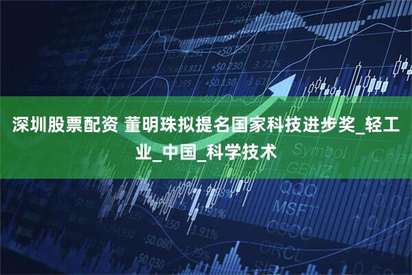 深圳股票配资 董明珠拟提名国家科技进步奖_轻工业_中国_科学技术