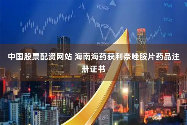 中国股票配资网站 海南海药获利奈唑胺片药品注册证书