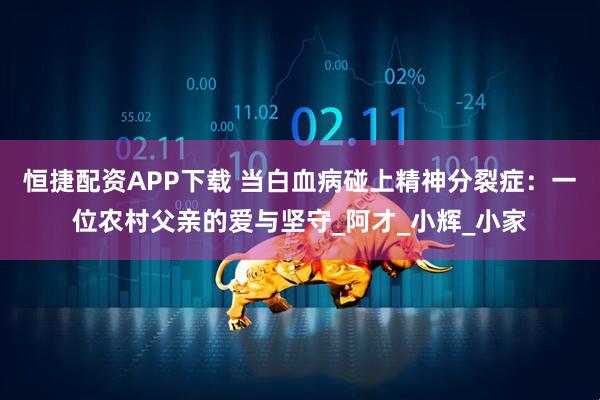 恒捷配资APP下载 当白血病碰上精神分裂症：一位农村父亲的爱与坚守_阿才_小辉_小家