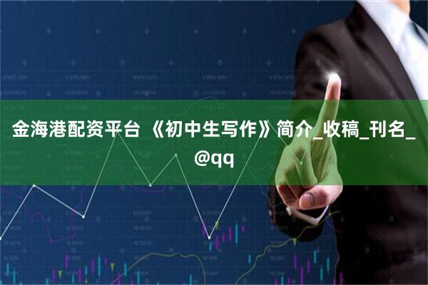 金海港配资平台 《初中生写作》简介_收稿_刊名_@qq