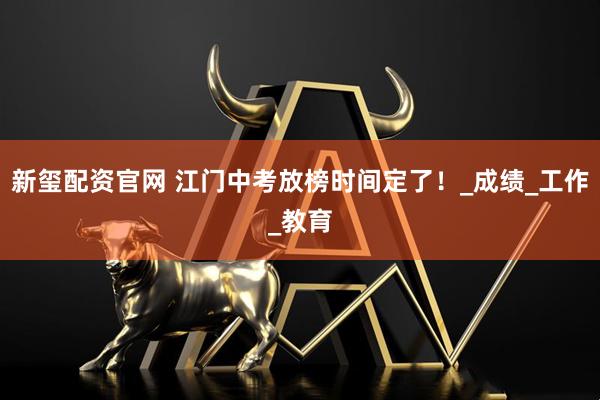 新玺配资官网 江门中考放榜时间定了！_成绩_工作_教育
