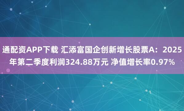 通配资APP下载 汇添富国企创新增长股票A：2025年第二季度利润324.88万元 净值增长率0.97%