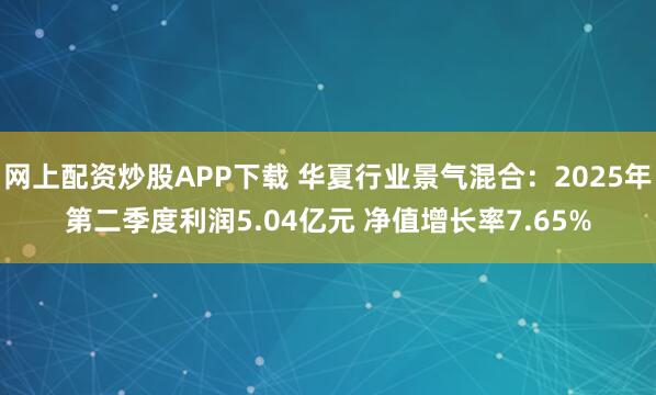 网上配资炒股APP下载 华夏行业景气混合：2025年第二季度利润5.04亿元 净值增长率7.65%