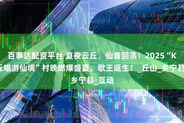 百事达配资平台 夏夜云丘，仙音回荡！2025“K歌云丘唱游仙境”村晚燃爆盛夏，歌王诞生！_丘山_乡宁县_互动
