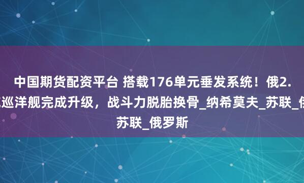中国期货配资平台 搭载176单元垂发系统！俄2.5万吨巡洋舰完成升级，战斗力脱胎换骨_纳希莫夫_苏联_俄罗斯