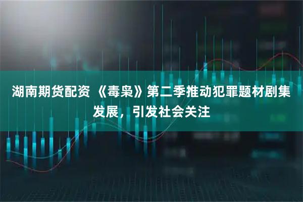 湖南期货配资 《毒枭》第二季推动犯罪题材剧集发展，引发社会关注