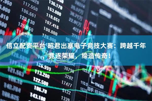 信立配资平台 昭君出塞电子竞技大赛：跨越千年，竞逐荣耀，缔造传奇！