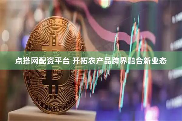 点搭网配资平台 开拓农产品跨界融合新业态