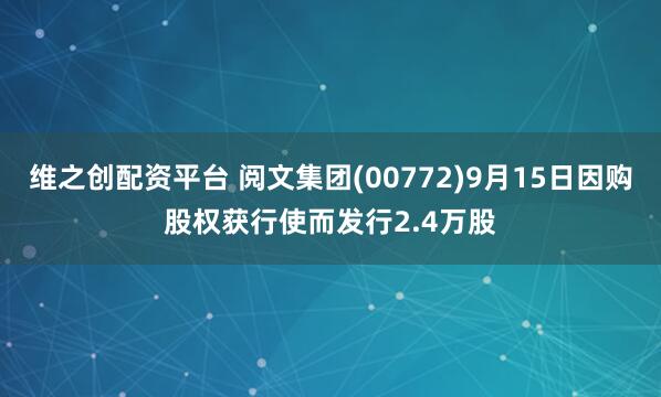 维之创配资平台 阅文集团(00772)9月15日因购股权获行使而发行2.4万股