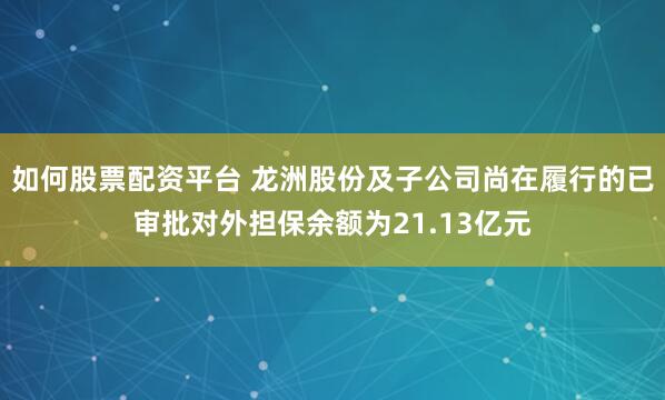 如何股票配资平台 龙洲股份及子公司尚在履行的已审批对外担保余额为21.13亿元