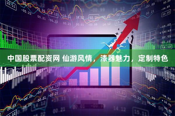 中国股票配资网 仙游风情，漆器魅力，定制特色