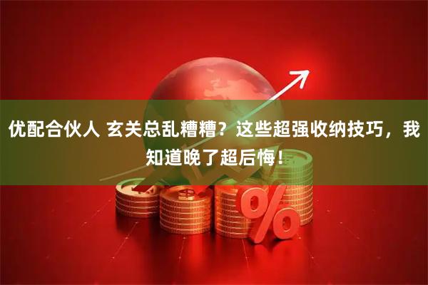 优配合伙人 玄关总乱糟糟？这些超强收纳技巧，我知道晚了超后悔！