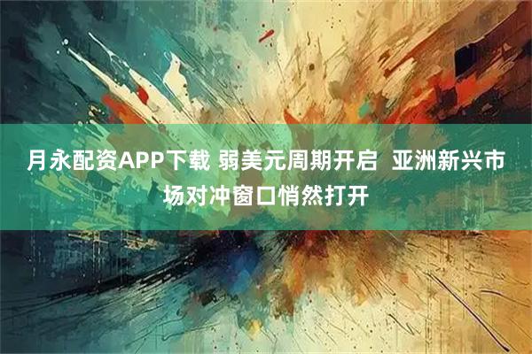 月永配资APP下载 弱美元周期开启  亚洲新兴市场对冲窗口悄然打开