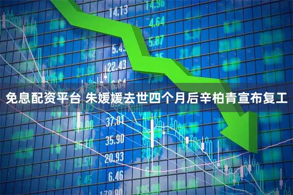 免息配资平台 朱媛媛去世四个月后辛柏青宣布复工