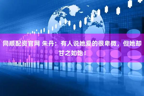 同顺配资官网 朱丹：有人说她爱的很卑微，但她却甘之如饴！