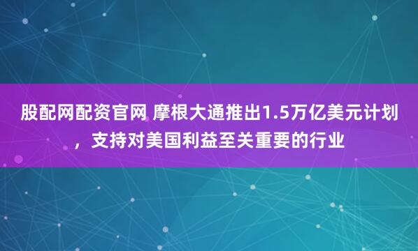股配网配资官网 摩根大通推出1.5万亿美元计划，支持对美国利益至关重要的行业