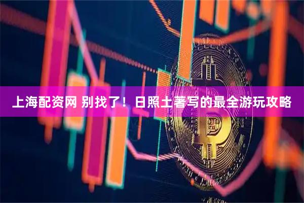 上海配资网 别找了！日照土著写的最全游玩攻略