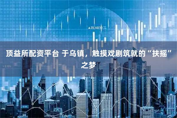 顶益所配资平台 于乌镇，触摸戏剧筑就的“扶摇”之梦