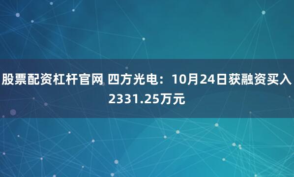 股票配资杠杆官网 四方光电：10月24日获融资买入2331.25万元