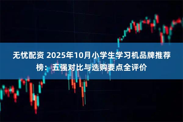 无忧配资 2025年10月小学生学习机品牌推荐榜：五强对比与选购要点全评价