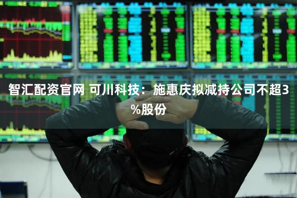 智汇配资官网 可川科技：施惠庆拟减持公司不超3%股份