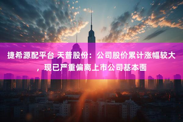 捷希源配平台 天普股份：公司股价累计涨幅较大，现已严重偏离上市公司基本面