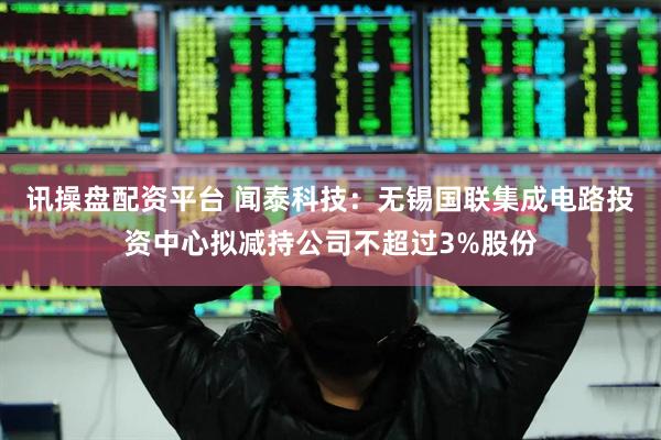讯操盘配资平台 闻泰科技：无锡国联集成电路投资中心拟减持公司不超过3%股份