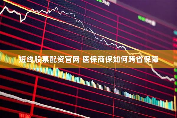 短线股票配资官网 医保商保如何跨省保障