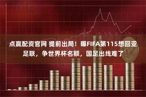 点赢配资官网 提前出局！曝FIFA第115想回亚足联，争世界杯名额，国足出线难了