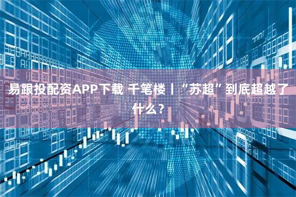 易跟投配资APP下载 千笔楼丨“苏超”到底超越了什么？