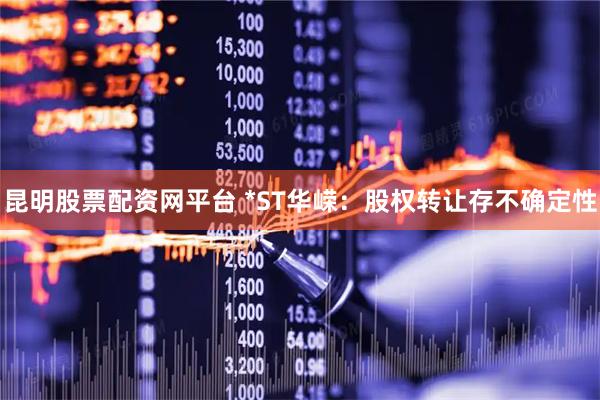昆明股票配资网平台 *ST华嵘：股权转让存不确定性