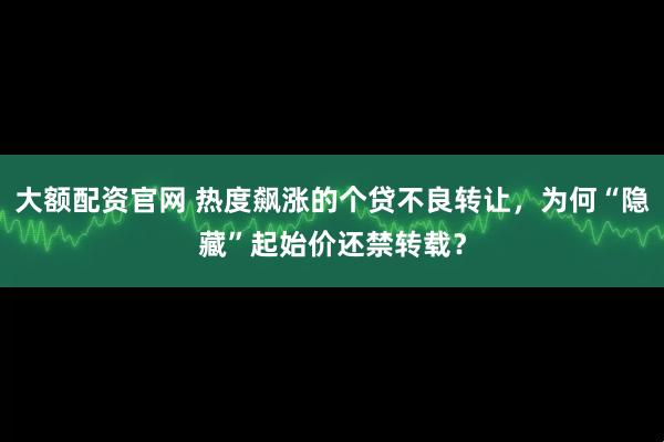 大额配资官网 热度飙涨的个贷不良转让，为何“隐藏”起始价还禁转载？