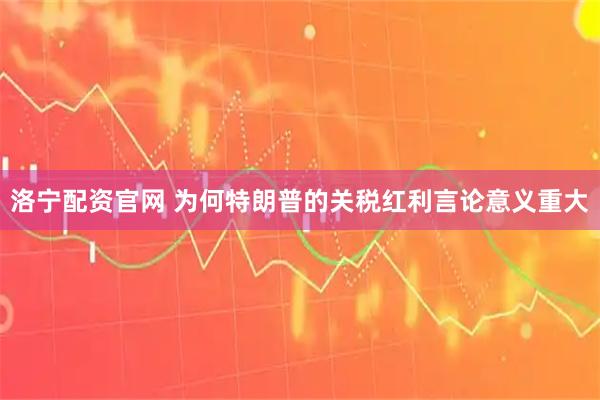 洛宁配资官网 为何特朗普的关税红利言论意义重大