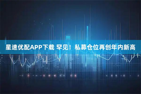 星速优配APP下载 罕见！私募仓位再创年内新高