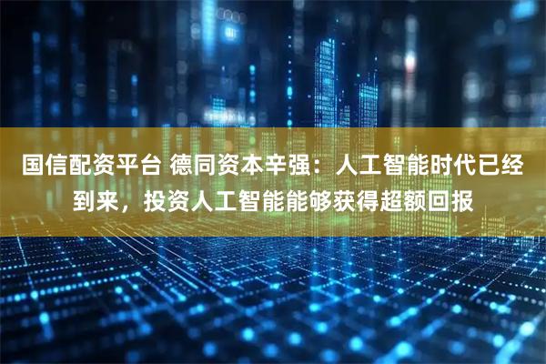 国信配资平台 德同资本辛强：人工智能时代已经到来，投资人工智能能够获得超额回报
