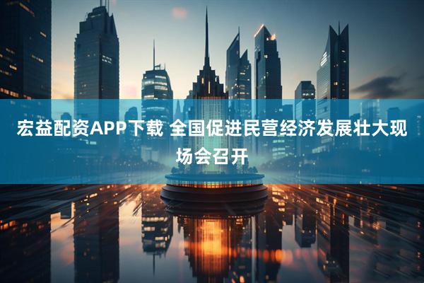 宏益配资APP下载 全国促进民营经济发展壮大现场会召开